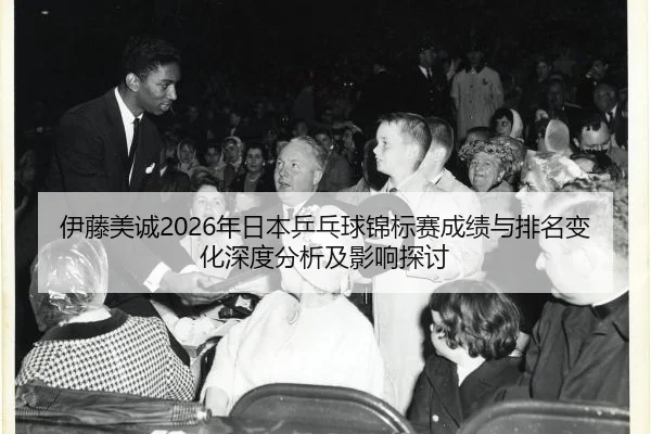 伊藤美诚2026年日本乒乓球锦标赛成绩与排名变化深度分析及影响探讨